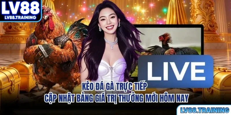 Kèo Đá Gà Trực Tiếp - Cập Nhật Bảng Giá Trị Thưởng Mới Hôm Nay