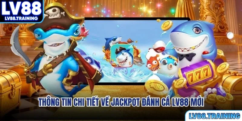 Thông tin chi tiết về jackpot đánh cá LV88 mới